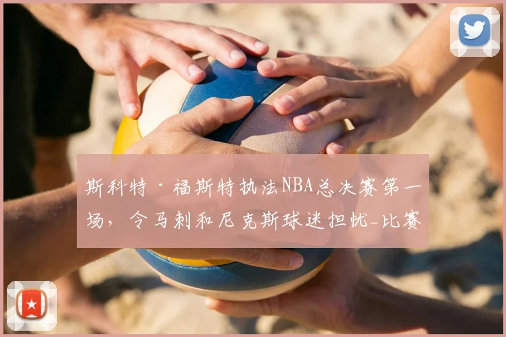 斯科特·福斯特执法NBA总决赛第一场,令马刺和尼克斯球迷担忧_比赛_1_骑士