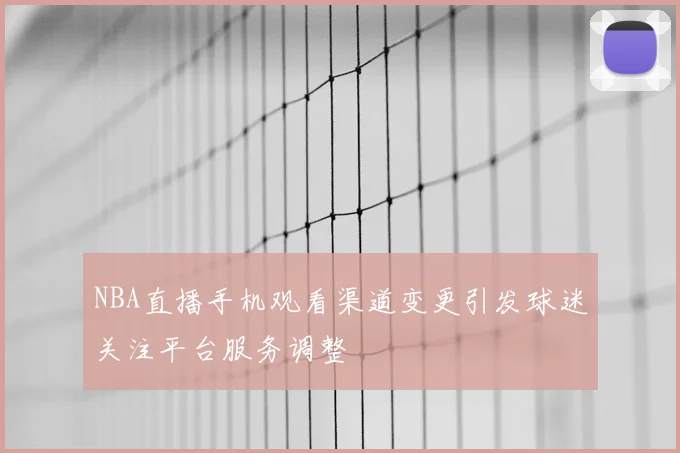 NBA直播手机观看渠道变更引发球迷关注平台服务调整