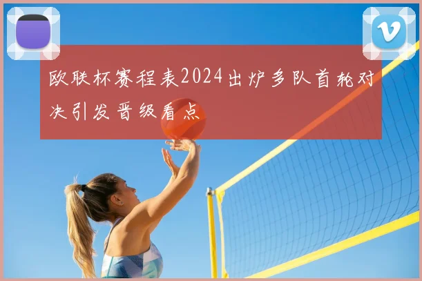 欧联杯赛程表2024出炉多队首轮对决引发晋级看点