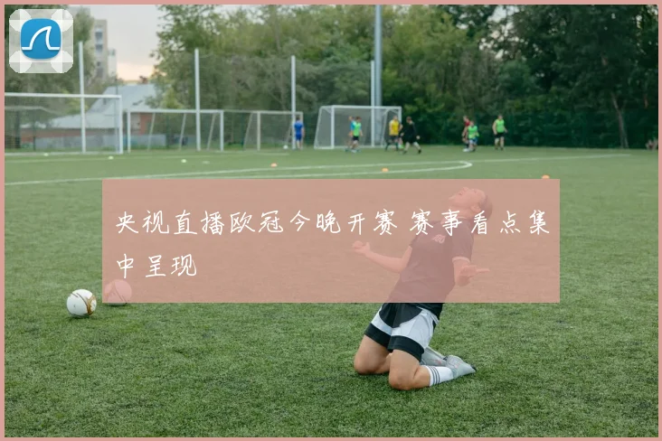 央视直播欧冠今晚开赛 赛事看点集中呈现