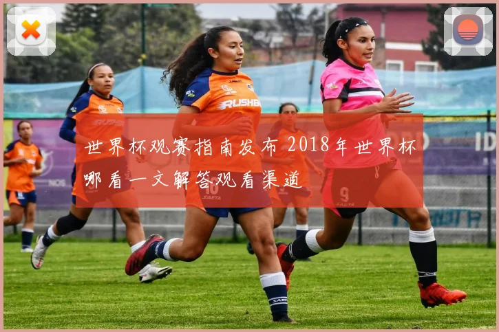 世界杯观赛指南发布 2018年世界杯哪看一文解答观看渠道
