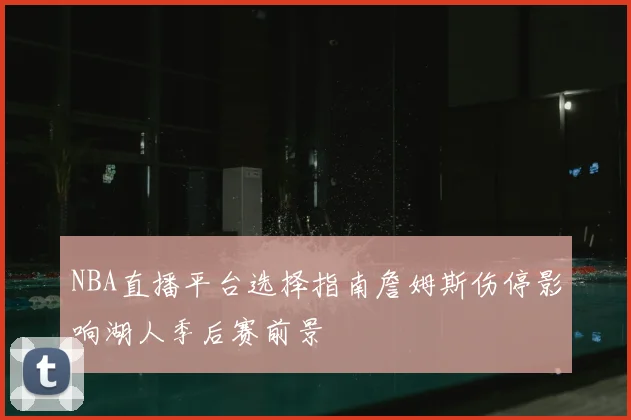 NBA直播平台选择指南詹姆斯伤停影响湖人季后赛前景