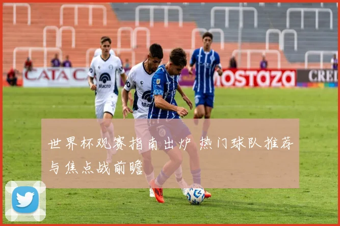 世界杯观赛指南出炉 热门球队推荐与焦点战前瞻