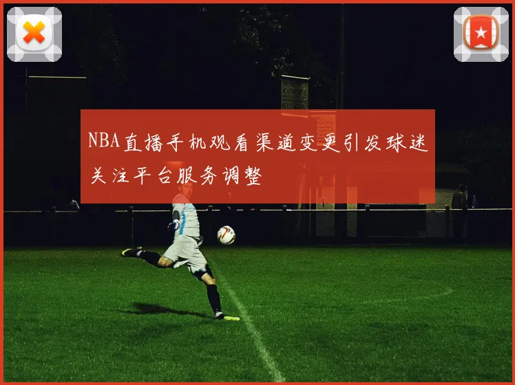 NBA直播手机观看渠道变更引发球迷关注平台服务调整