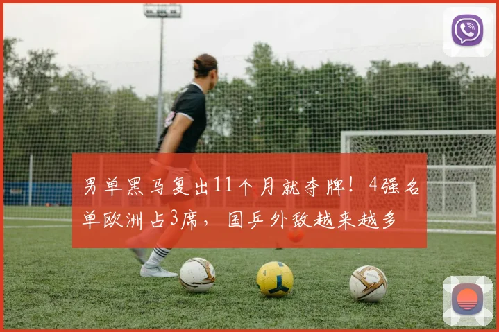 男单黑马复出11个月就夺牌!4强名单欧洲占3席,国乒外敌越来越多