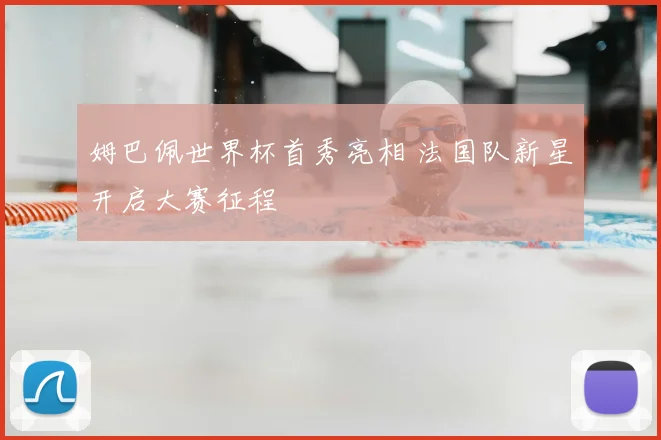 姆巴佩世界杯首秀亮相 法国队新星开启大赛征程