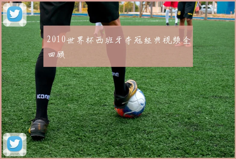 2010世界杯西班牙夺冠经典视频全回顾