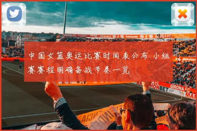 中国女篮奥运比赛时间表公布 小组赛赛程明确备战节奏一览