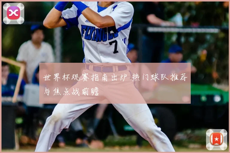 世界杯观赛指南出炉 热门球队推荐与焦点战前瞻