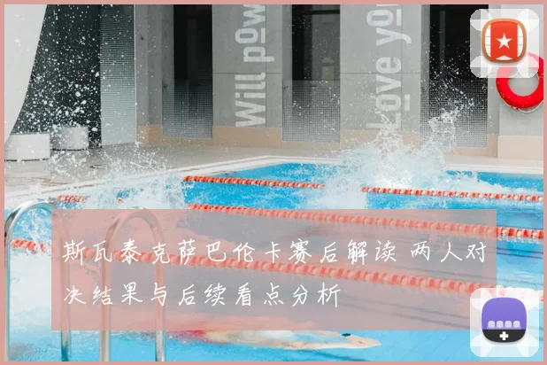 斯瓦泰克萨巴伦卡赛后解读 两人对决结果与后续看点分析