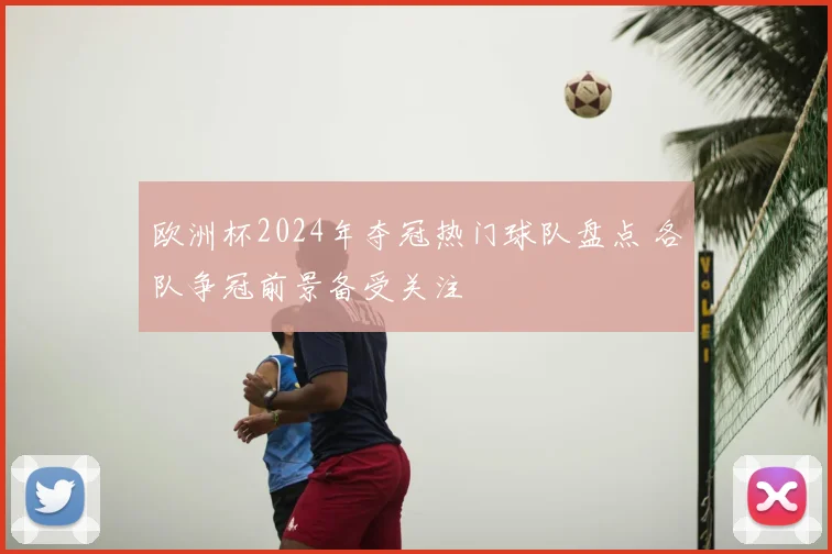 欧洲杯2024年夺冠热门球队盘点 各队争冠前景备受关注