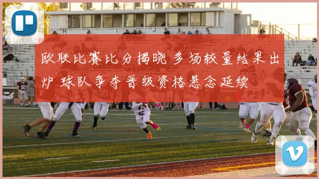 欧联比赛比分揭晓 多场较量结果出炉 球队争夺晋级资格悬念延续