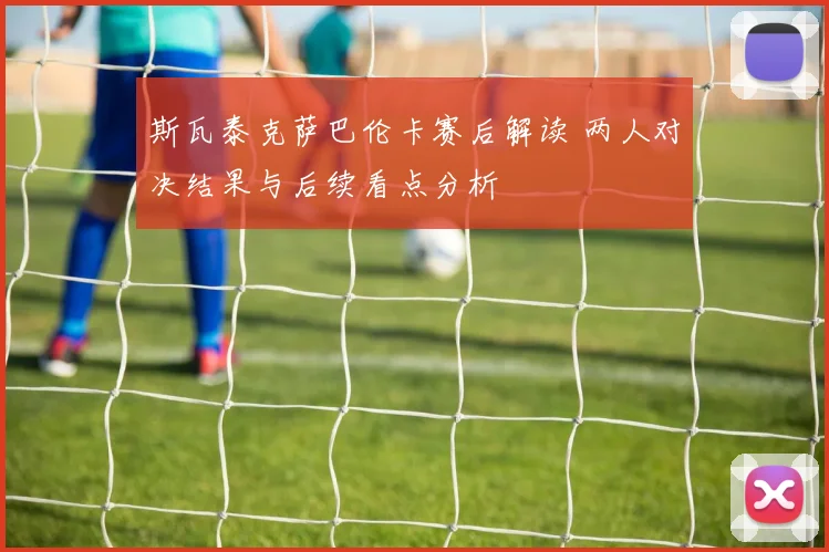 斯瓦泰克萨巴伦卡赛后解读 两人对决结果与后续看点分析