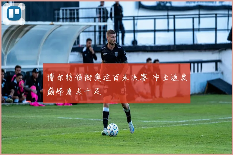 博尔特领衔奥运百米决赛 冲击速度巅峰看点十足