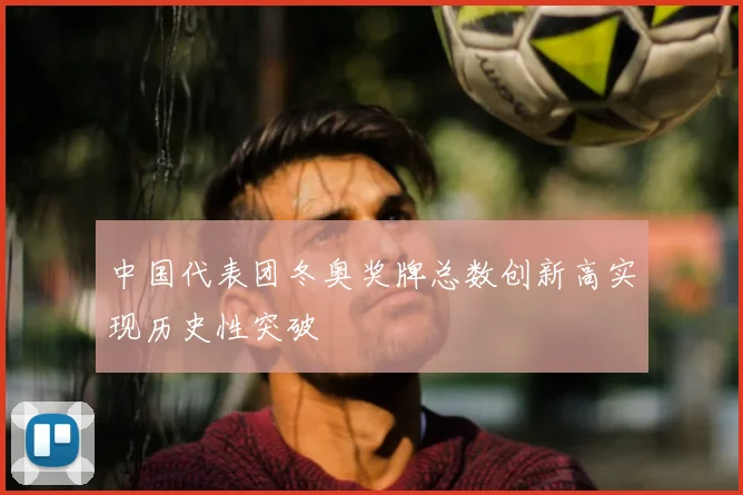 中国代表团冬奥奖牌总数创新高实现历史性突破