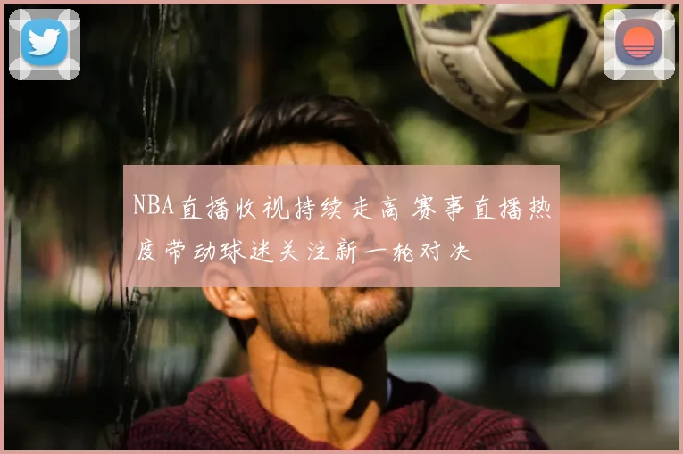 NBA直播收视持续走高 赛事直播热度带动球迷关注新一轮对决