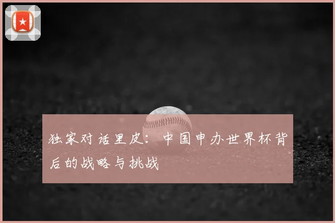 独家对话里皮：中国申办世界杯背后的战略与挑战