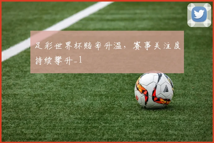 足彩世界杯赔率升温，赛事关注度持续攀升_1