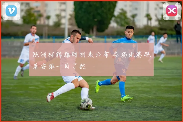欧洲杯转播时刻表公布 各场比赛观看安排一目了然
