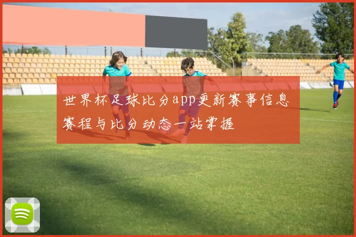 世界杯足球比分app更新赛事信息 赛程与比分动态一站掌握