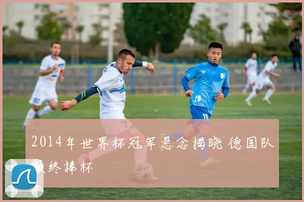 2014年世界杯冠军悬念揭晓 德国队最终捧杯