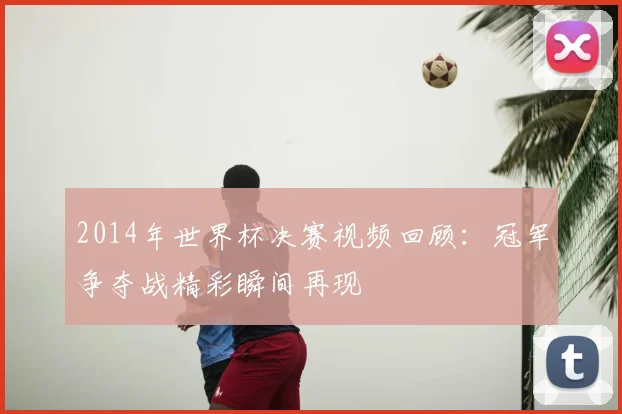 2014年世界杯决赛视频回顾：冠军争夺战精彩瞬间再现