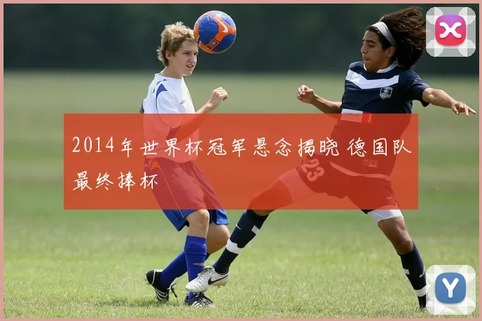 2014年世界杯冠军悬念揭晓 德国队最终捧杯