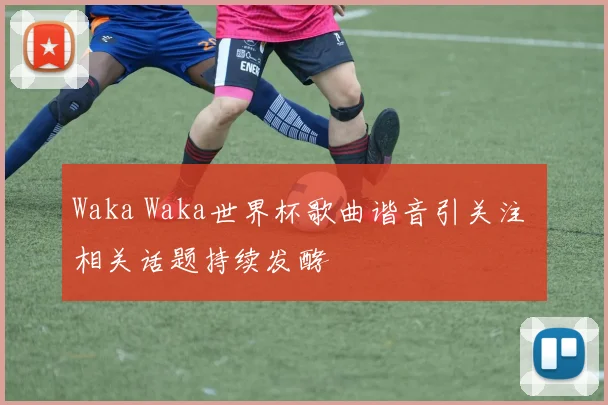 Waka Waka世界杯歌曲谐音引关注 相关话题持续发酵