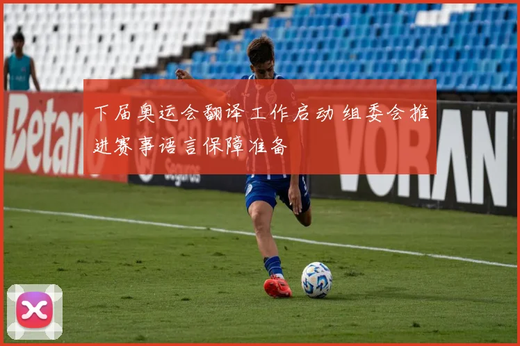 下届奥运会翻译工作启动 组委会推进赛事语言保障准备