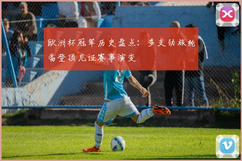 欧洲杯冠军历史盘点:多支劲旅轮番登顶见证赛事演变