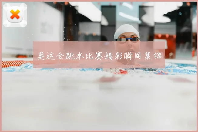 奥运会跳水比赛精彩瞬间集锦