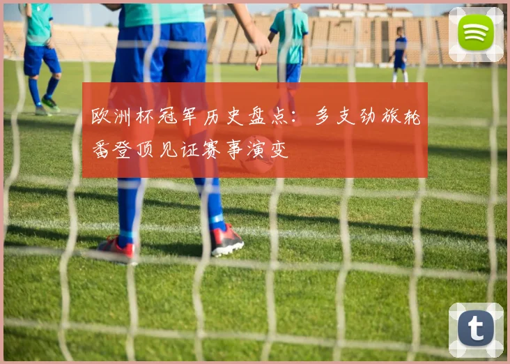 欧洲杯冠军历史盘点：多支劲旅轮番登顶见证赛事演变