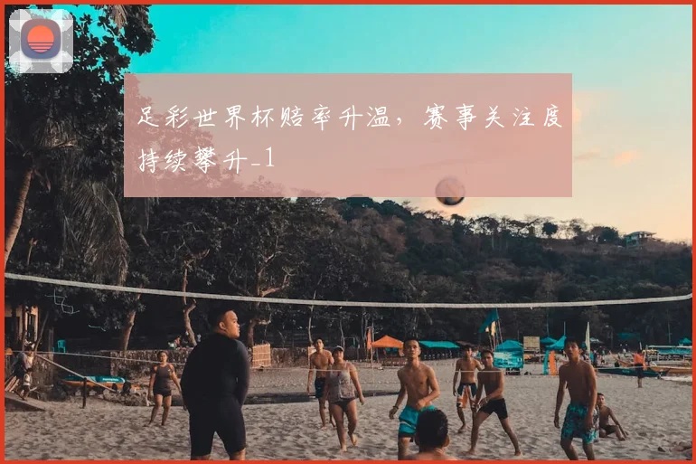 足彩世界杯赔率升温,赛事关注度持续攀升_1