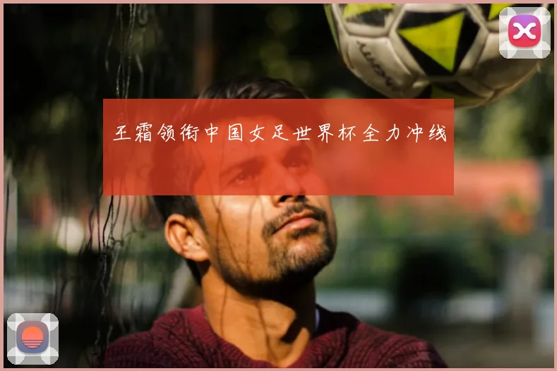 王霜领衔中国女足世界杯全力冲线