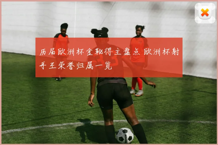 历届欧洲杯金靴得主盘点 欧洲杯射手王荣誉归属一览