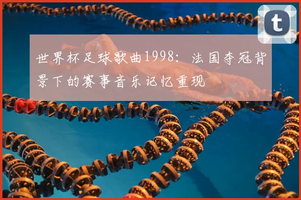 世界杯足球歌曲1998：法国夺冠背景下的赛事音乐记忆重现