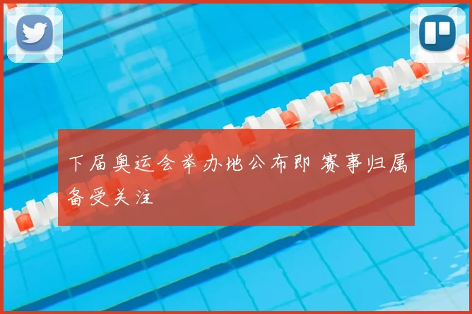 下届奥运会举办地公布即 赛事归属备受关注