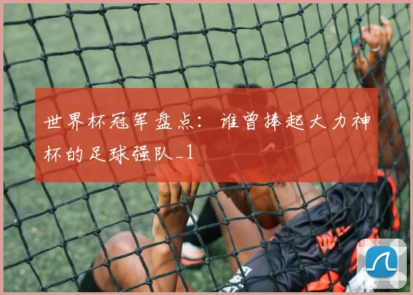 世界杯冠军盘点:谁曾捧起大力神杯的足球强队_1