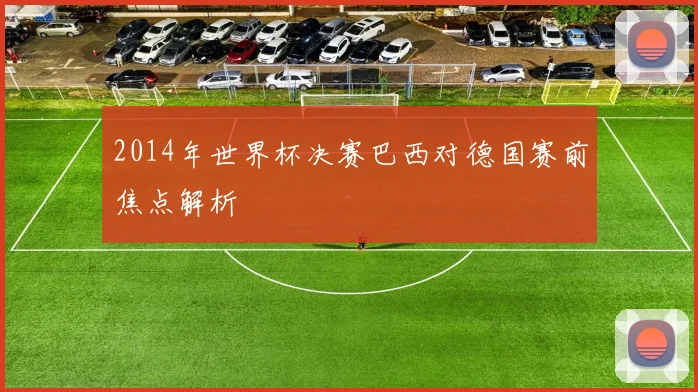 2014年世界杯决赛巴西对德国赛前焦点解析