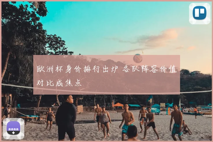 欧洲杯身价排行出炉 各队阵容价值对比成焦点
