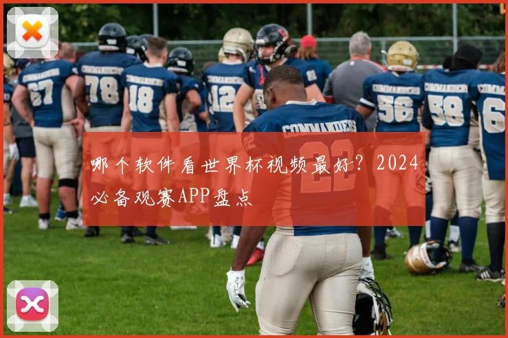 哪个软件看世界杯视频最好？2024必备观赛APP盘点