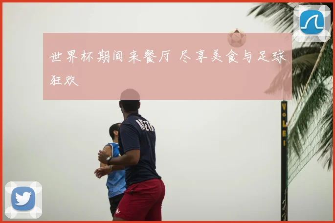 世界杯期间来餐厅 尽享美食与足球狂欢