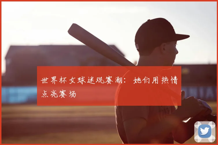 世界杯女球迷观赛潮：她们用热情点亮赛场