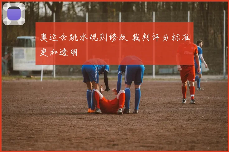 奥运会跳水规则修改 裁判评分标准更加透明