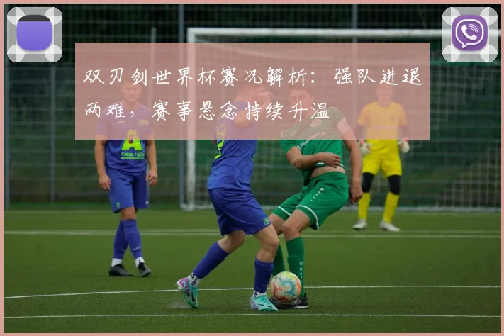 双刃剑世界杯赛况解析：强队进退两难，赛事悬念持续升温