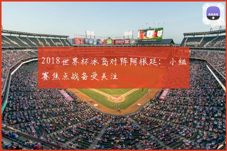 2018世界杯冰岛对阵阿根廷：小组赛焦点战备受关注