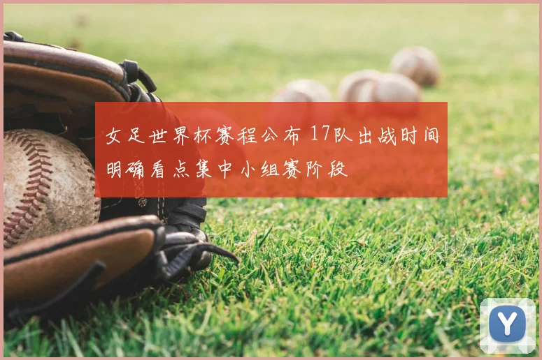 女足世界杯赛程公布 17队出战时间明确看点集中小组赛阶段