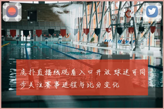 虎扑直播线观看入口开放 球迷可同步关注赛事进程与比分变化