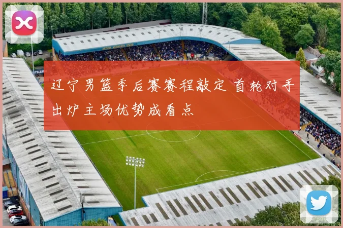 辽宁男篮季后赛赛程敲定 首轮对手出炉主场优势成看点