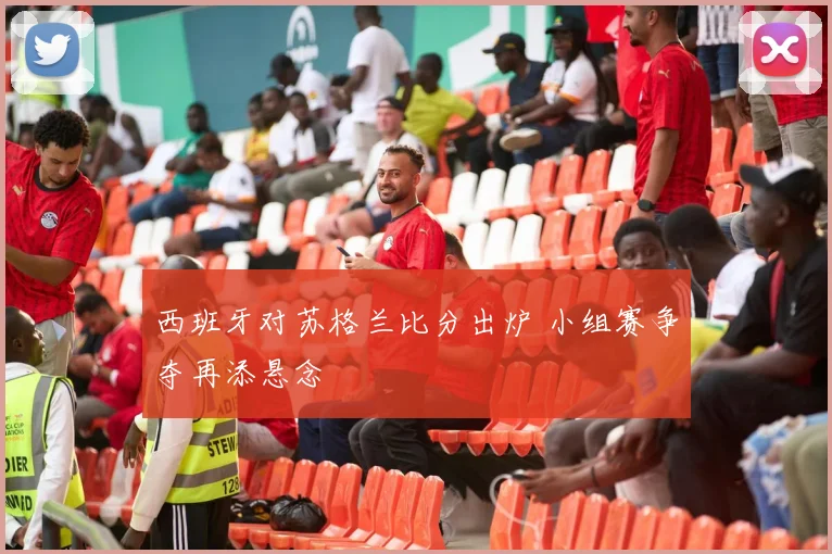 西班牙对苏格兰比分出炉 小组赛争夺再添悬念